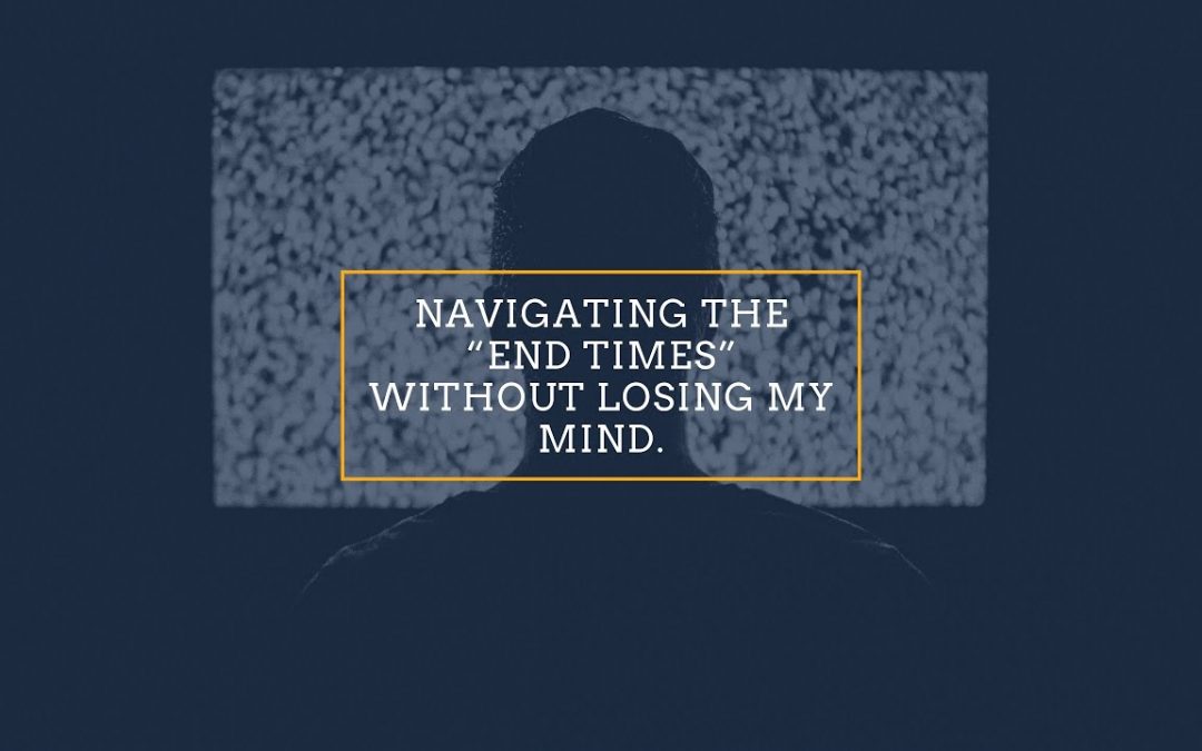 Navigating The “End Times” Without Losing My Mind